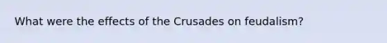 What were the effects of the Crusades on feudalism?