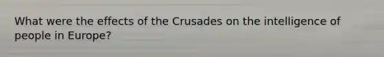 What were the effects of the Crusades on the intelligence of people in Europe?