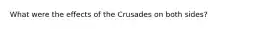 What were the effects of the Crusades on both sides?