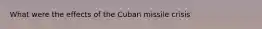 What were the effects of the Cuban missile crisis