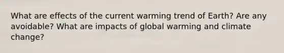 What are effects of the current warming trend of Earth? Are any avoidable? What are impacts of global warming and climate change?