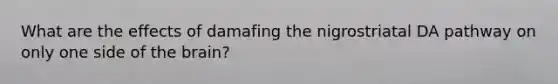 What are the effects of damafing the nigrostriatal DA pathway on only one side of the brain?