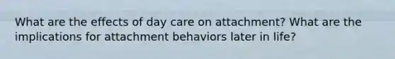 What are the effects of day care on attachment? What are the implications for attachment behaviors later in life?