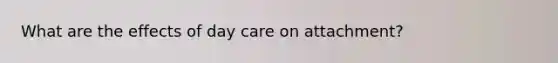What are the effects of day care on attachment?