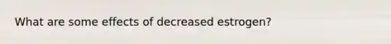 What are some effects of decreased estrogen?