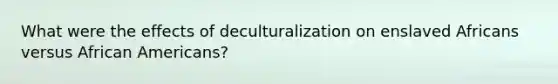 What were the effects of deculturalization on enslaved Africans versus African Americans?