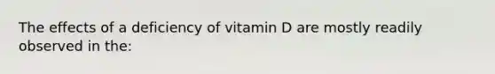 The effects of a deficiency of vitamin D are mostly readily observed in the: