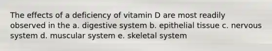 The effects of a deficiency of vitamin D are most readily observed in the a. digestive system b. epithelial tissue c. nervous system d. muscular system e. skeletal system