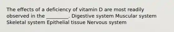 The effects of a deficiency of vitamin D are most readily observed in the _________. Digestive system Muscular system Skeletal system Epithelial tissue Nervous system