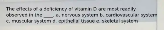 The effects of a deficiency of vitamin D are most readily observed in the ____. a. nervous system b. cardiovascular system c. muscular system d. epithelial tissue e. skeletal system