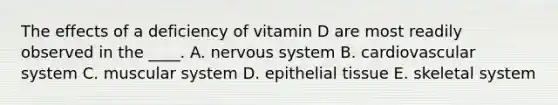 The effects of a deficiency of vitamin D are most readily observed in the ____. A. nervous system B. cardiovascular system C. muscular system D. epithelial tissue E. skeletal system