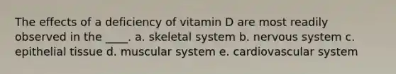 The effects of a deficiency of vitamin D are most readily observed in the ____. a. skeletal system b. nervous system c. epithelial tissue d. muscular system e. cardiovascular system