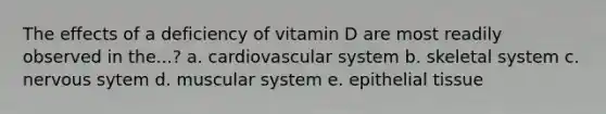 The effects of a deficiency of vitamin D are most readily observed in the...? a. cardiovascular system b. skeletal system c. nervous sytem d. muscular system e. epithelial tissue