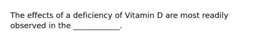 The effects of a deficiency of Vitamin D are most readily observed in the ____________.