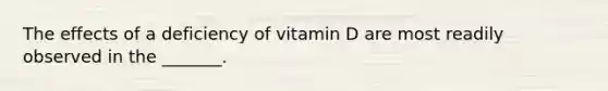 The effects of a deficiency of vitamin D are most readily observed in the _______.