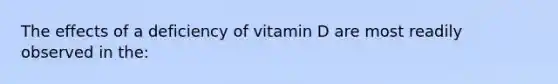 The effects of a deficiency of vitamin D are most readily observed in the: