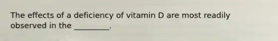 The effects of a deficiency of vitamin D are most readily observed in the _________.