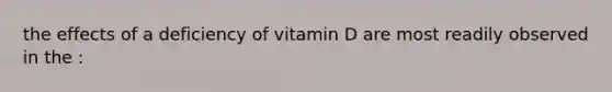 the effects of a deficiency of vitamin D are most readily observed in the :