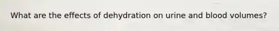 What are the effects of dehydration on urine and blood volumes?