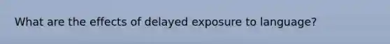 What are the effects of delayed exposure to language?