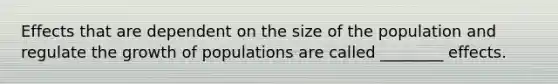 Effects that are dependent on the size of the population and regulate the growth of populations are called ________ effects.