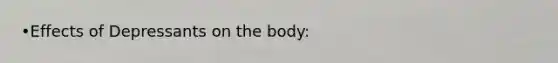 •Effects of Depressants on the body: