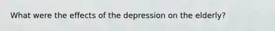 What were the effects of the depression on the elderly?