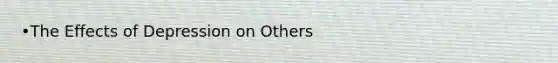 •The Effects of Depression on Others