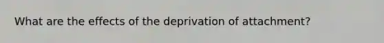 What are the effects of the deprivation of attachment?