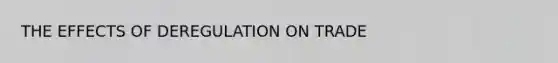 THE EFFECTS OF DEREGULATION ON TRADE