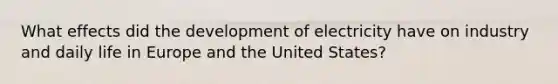 What effects did the development of electricity have on industry and daily life in Europe and the United States?