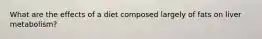 What are the effects of a diet composed largely of fats on liver metabolism?