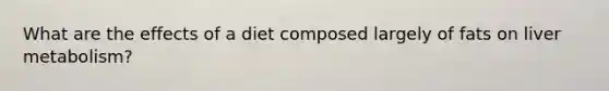 What are the effects of a diet composed largely of fats on liver metabolism?