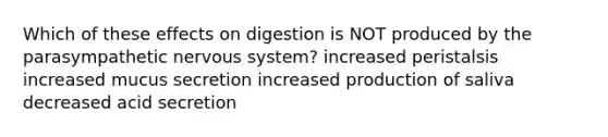 Which of these effects on digestion is NOT produced by the parasympathetic nervous system? increased peristalsis increased mucus secretion increased production of saliva decreased acid secretion