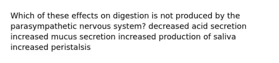 Which of these effects on digestion is not produced by the parasympathetic nervous system? decreased acid secretion increased mucus secretion increased production of saliva increased peristalsis