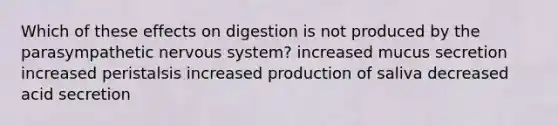 Which of these effects on digestion is not produced by the parasympathetic nervous system? increased mucus secretion increased peristalsis increased production of saliva decreased acid secretion