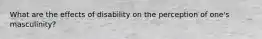 What are the effects of disability on the perception of one's masculinity?