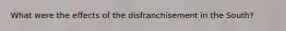 What were the effects of the disfranchisement in the South?