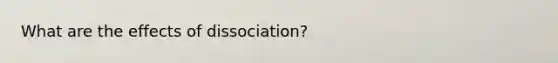 What are the effects of dissociation?