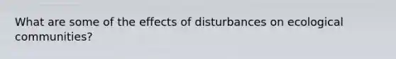 What are some of the effects of disturbances on ecological communities?