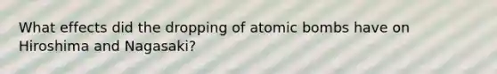 What effects did the dropping of atomic bombs have on Hiroshima and Nagasaki?