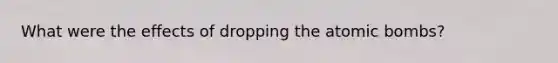 What were the effects of dropping the atomic bombs?