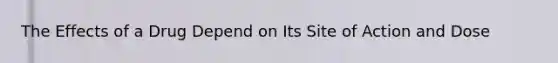 The Effects of a Drug Depend on Its Site of Action and Dose