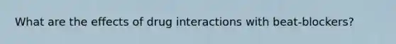 What are the effects of drug interactions with beat-blockers?