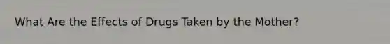 What Are the Effects of Drugs Taken by the Mother?