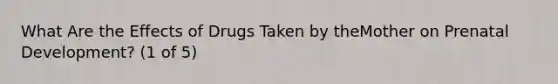 What Are the Effects of Drugs Taken by theMother on Prenatal Development? (1 of 5)