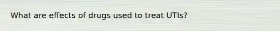 What are effects of drugs used to treat UTIs?