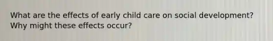 What are the effects of early child care on social development? Why might these effects occur?