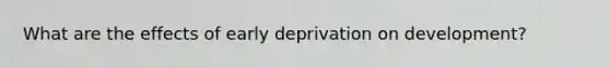 What are the effects of early deprivation on development?