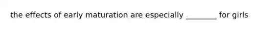 the effects of early maturation are especially ________ for girls